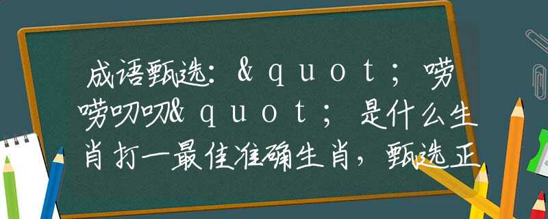 成語(yǔ)甄選："嘮嘮叨叨"是什么生肖打一最佳準(zhǔn)確生肖，甄選正確釋義詞語(yǔ)闡述落實(shí)