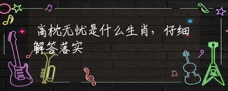 高枕無(wú)憂是什么生肖，仔細(xì)解答落實(shí)