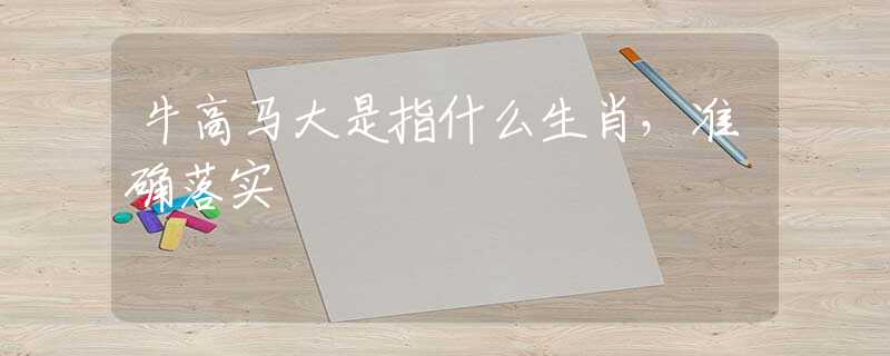 牛高馬大是指什么生肖，準(zhǔn)確落實(shí)