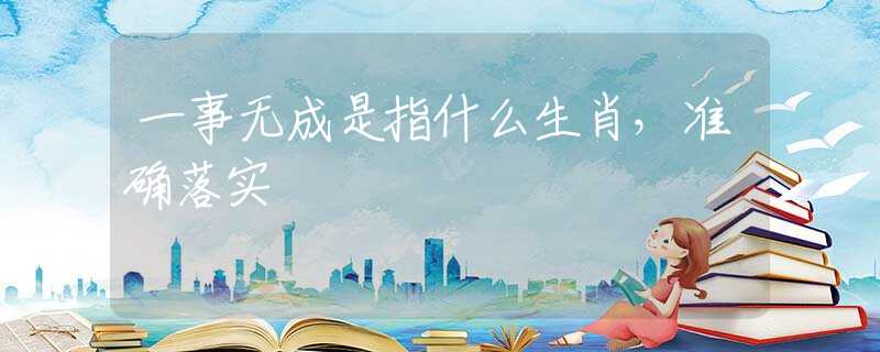 一事無成是指什么生肖，準(zhǔn)確落實