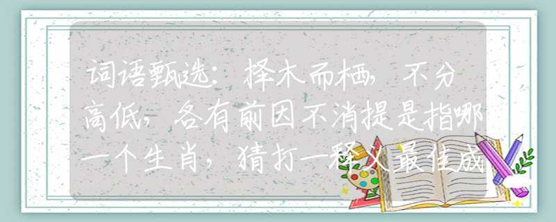 詞語甄選：擇木而棲，不分高低，各有前因不消提是指哪一個生肖，猜打一釋義最佳成語解釋