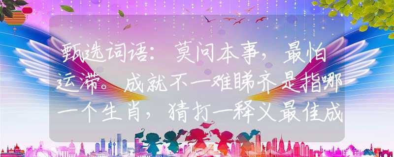 甄選詞語：莫問本事，最怕運滯。成就不一難睇齊是指哪一個生肖，猜打一釋義最佳成語解釋