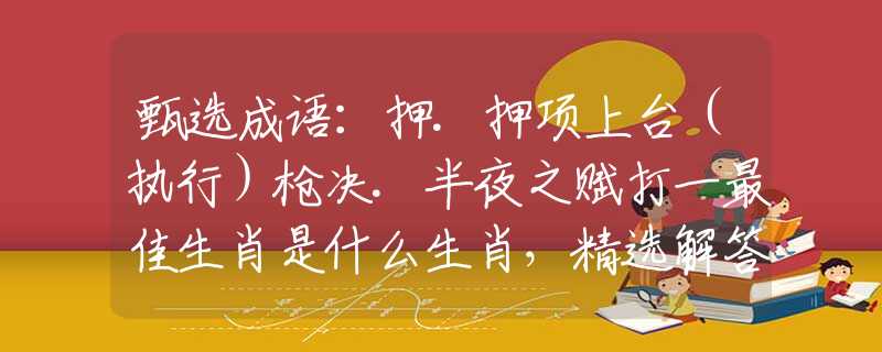 甄選成語(yǔ)：押.押項(xiàng)上臺(tái)（執(zhí)行）槍決.半夜之賦打一最佳生肖是什么生肖，精選解答落實(shí)