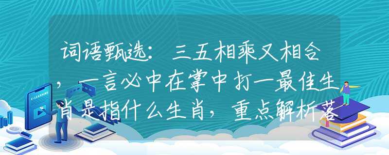 詞語(yǔ)甄選：三五相乘又相合，一言必中在掌中打一最佳生肖是指什么生肖，重點(diǎn)解析落實(shí)