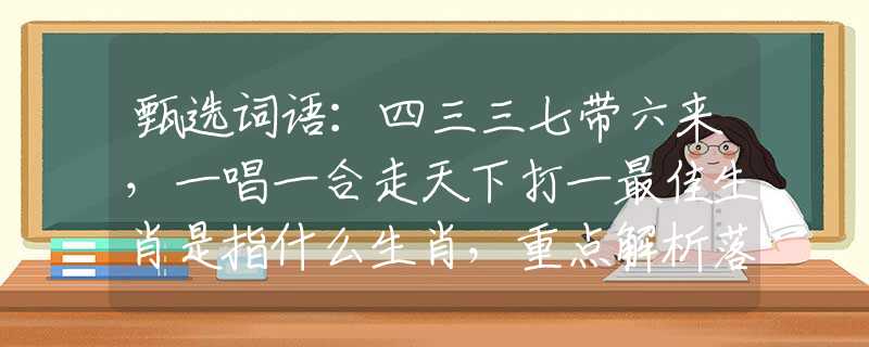 甄選詞語：四三三七帶六來，一唱一合走天下打一最佳生肖是指什么生肖，重點(diǎn)解析落實(shí)