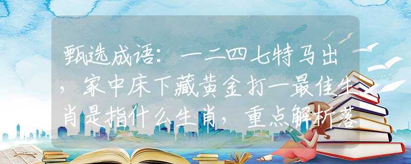 甄選成語：一二四七特馬出，家中床下藏黃金打一最佳生肖是指什么生肖，重點解析落實