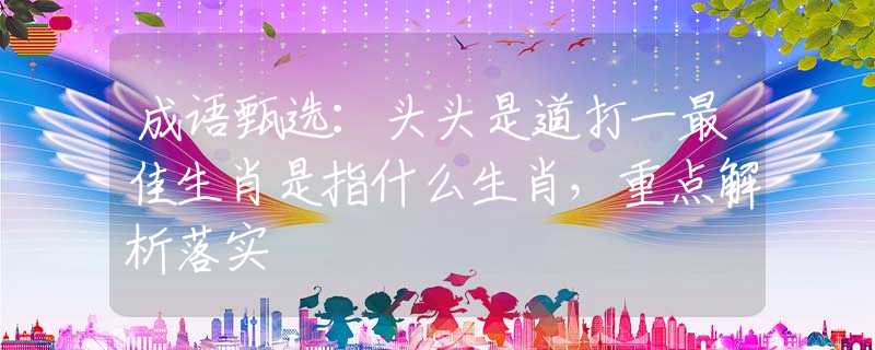 成語(yǔ)甄選：頭頭是道打一最佳生肖是指什么生肖，重點(diǎn)解析落實(shí)