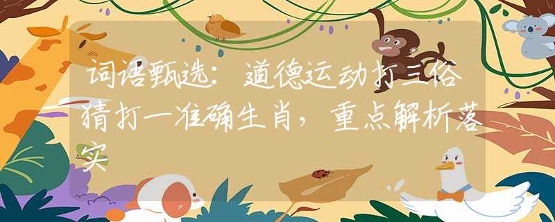 詞語甄選：道德運(yùn)動(dòng)打三俗猜打一準(zhǔn)確生肖，重點(diǎn)解析落實(shí)