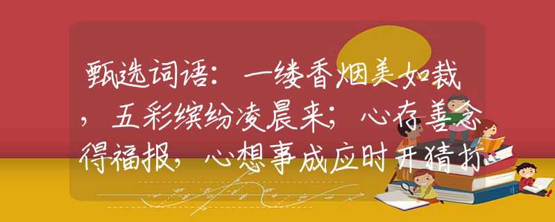 甄選詞語(yǔ)：一縷香煙美如裁，五彩繽紛凌晨來(lái)；心存善念得福報(bào)，心想事成應(yīng)時(shí)開(kāi)猜打一準(zhǔn)確生肖，重點(diǎn)解析落實(shí)