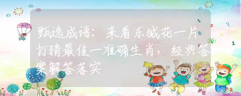 甄選成語：來看東城花一片打猜最佳一準確生肖，經(jīng)典答案解答落實