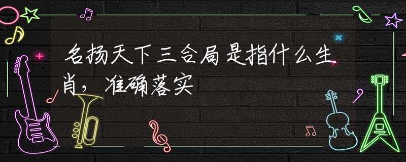 名揚(yáng)天下三合局是指什么生肖，準(zhǔn)確落實(shí)