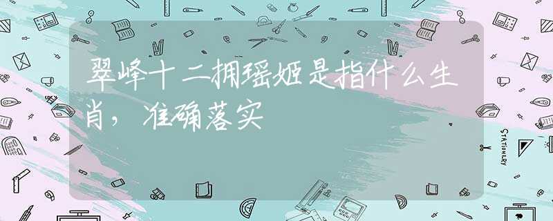 翠峰十二擁瑤姬是指什么生肖，準(zhǔn)確落實(shí)