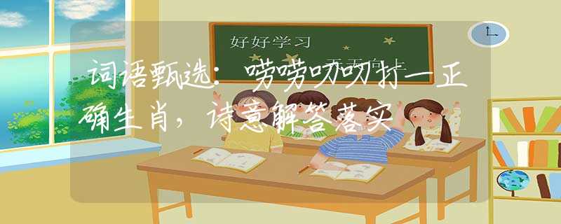 詞語(yǔ)甄選：嘮嘮叨叨打一正確生肖，詩(shī)意解答落實(shí)
