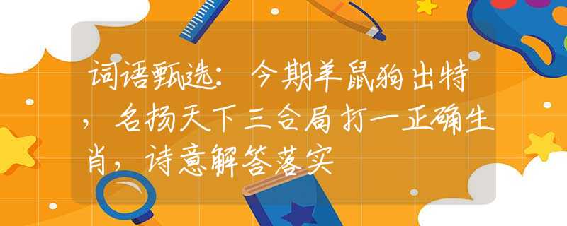 詞語甄選：今期羊鼠狗出特，名揚(yáng)天下三合局打一正確生肖，詩意解答落實(shí)
