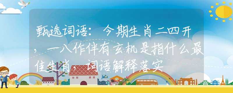 甄選詞語：今期生肖二四開，一八作伴有玄機是指什么最佳生肖，詞語解釋落實