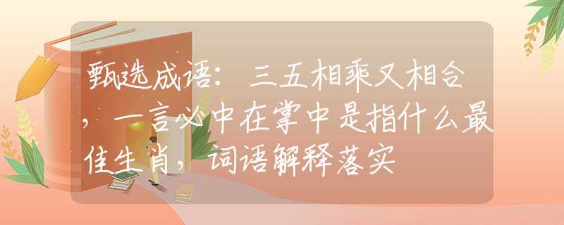 甄選成語：三五相乘又相合，一言必中在掌中是指什么最佳生肖，詞語解釋落實(shí)