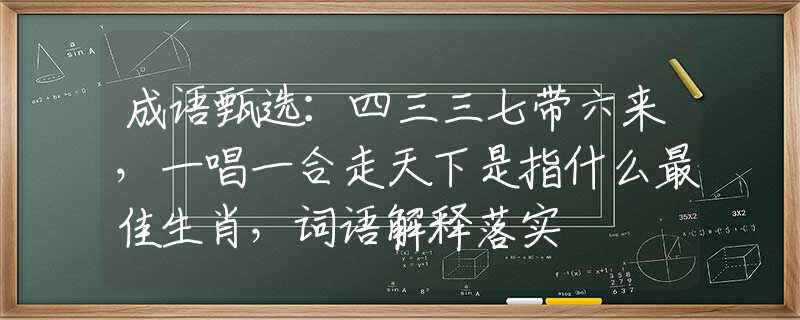 成語(yǔ)甄選：四三三七帶六來(lái)，一唱一合走天下是指什么最佳生肖，詞語(yǔ)解釋落實(shí)