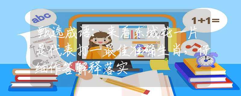 甄選成語：來看東城花一片是代表打一最佳準(zhǔn)確生肖，仔細(xì)作答解釋落實(shí)