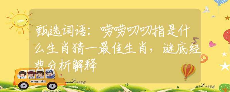 甄選詞語：嘮嘮叨叨指是什么生肖猜一最佳生肖，謎底經(jīng)典分析解釋