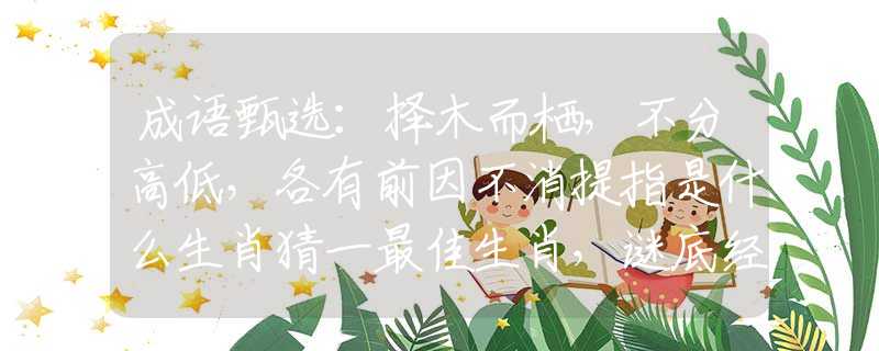 成語甄選：擇木而棲，不分高低，各有前因不消提指是什么生肖猜一最佳生肖，謎底經(jīng)典分析解釋