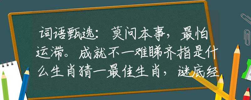 詞語甄選：莫問本事，最怕運滯。成就不一難睇齊指是什么生肖猜一最佳生肖，謎底經(jīng)典分析解釋