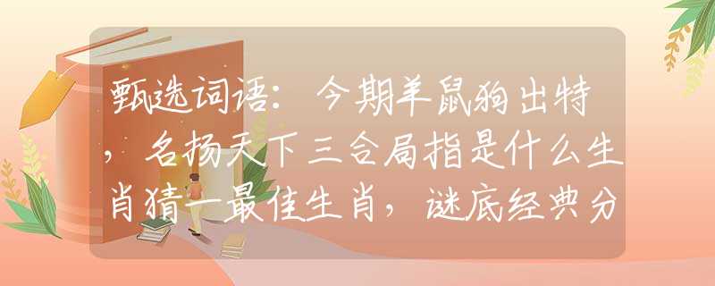 甄選詞語：今期羊鼠狗出特，名揚天下三合局指是什么生肖猜一最佳生肖，謎底經典分析解釋