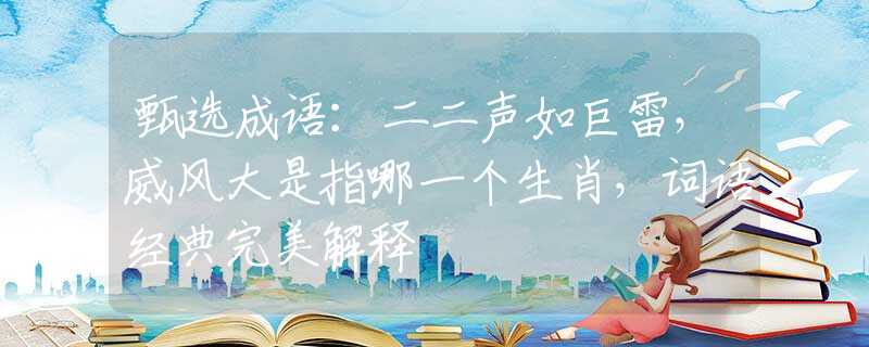 甄選成語：二二聲如巨雷，威風(fēng)大是指哪一個生肖，詞語經(jīng)典完美解釋