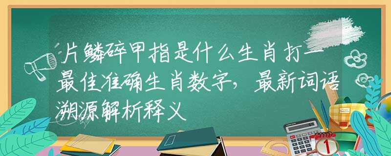片鱗碎甲指是什么生肖打一最佳準確生肖數(shù)字，最新詞語溯源解析釋義