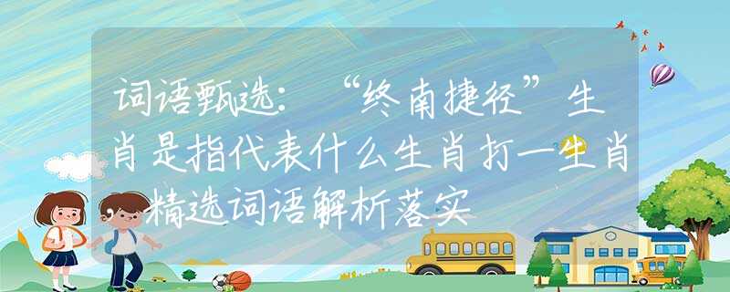 詞語甄選：“終南捷徑”生肖是指代表什么生肖打一生肖，精選詞語解析落實