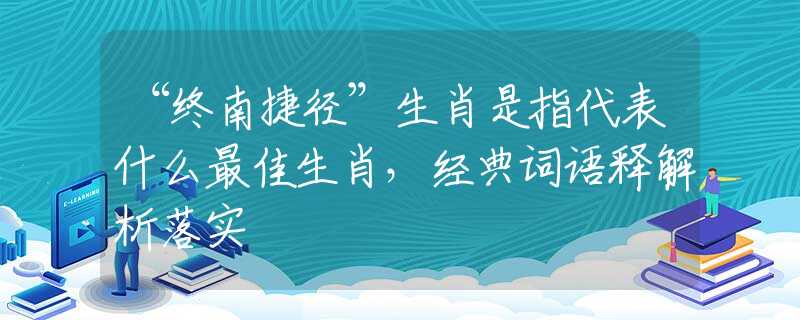 “終南捷徑”生肖是指代表什么最佳生肖，經(jīng)典詞語釋解析落實(shí)
