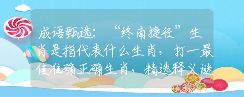 成語(yǔ)甄選：“終南捷徑”生肖是指代表什么生肖，打一最佳準(zhǔn)確正確生肖，精選釋義謎底經(jīng)典解析