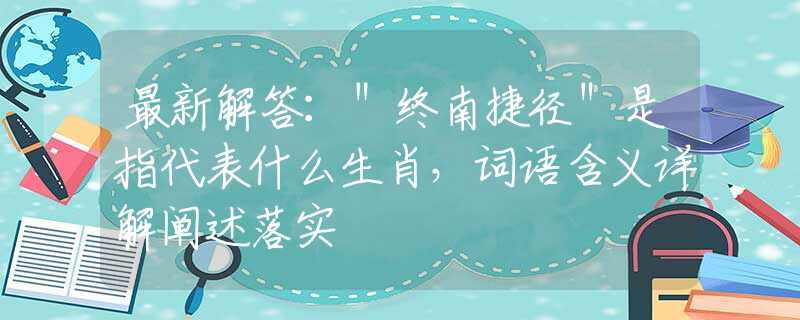 最新解答：＂終南捷徑＂是指代表什么生肖，詞語含義詳解闡述落實