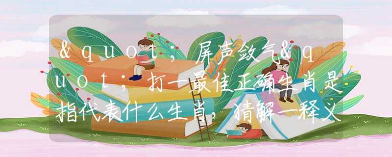 "屏聲斂氣"打一最佳正確生肖是指代表什么生肖，猜解一釋義精確成語解析釋義