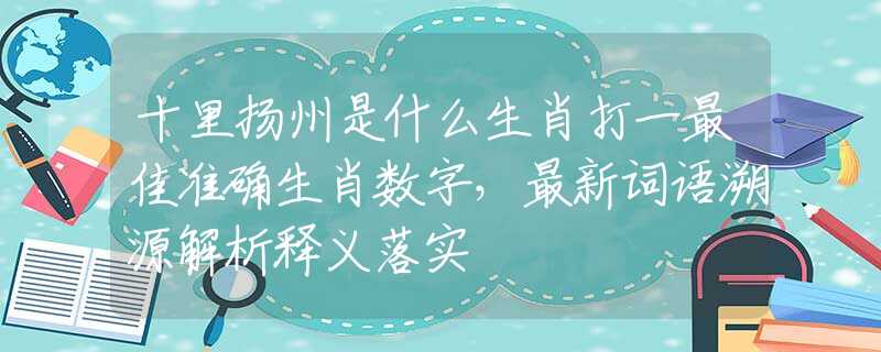 十里揚(yáng)州是什么生肖打一最佳準(zhǔn)確生肖數(shù)字，最新詞語(yǔ)溯源解析釋義落實(shí)