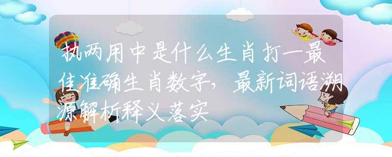 執(zhí)兩用中是什么生肖打一最佳準(zhǔn)確生肖數(shù)字，最新詞語(yǔ)溯源解析釋義落實(shí)