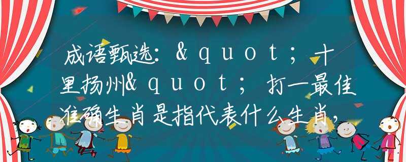 成語甄選："十里揚州"打一最佳準(zhǔn)確生肖是指代表什么生肖，甄選釋義詞語闡述落實