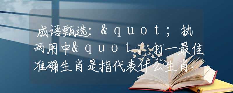 成語(yǔ)甄選："執(zhí)兩用中"打一最佳準(zhǔn)確生肖是指代表什么生肖，甄選釋義詞語(yǔ)闡述落實(shí)