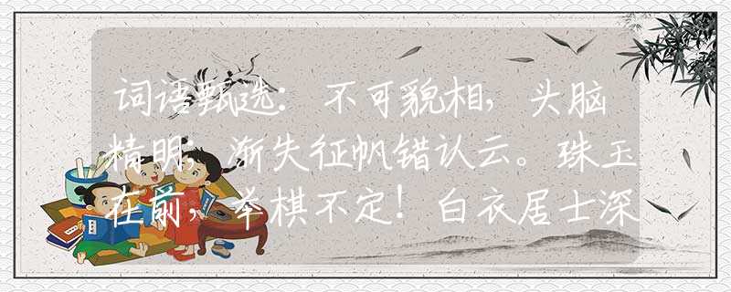 詞語甄選：不可貌相，頭腦精明；漸失征帆錯(cuò)認(rèn)云。珠玉在前，舉棋不定！白衣居士深深說。打猜最佳一準(zhǔn)確生肖，經(jīng)典答案解答落實(shí)
