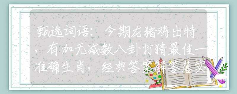 甄選詞語(yǔ)：今期龍豬雞出特，有加無(wú)減數(shù)八卦打猜最佳一準(zhǔn)確生肖，經(jīng)典答案解答落實(shí)