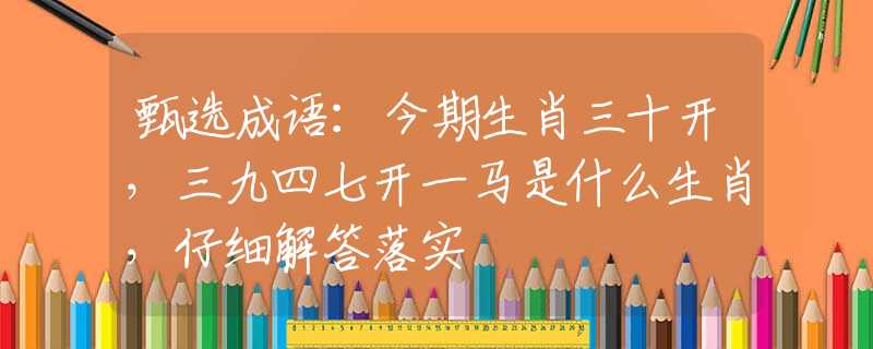 甄選成語：今期生肖三十開，三九四七開一馬是什么生肖，仔細(xì)解答落實(shí)
