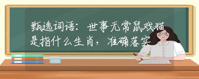 甄選詞語(yǔ)：世事無(wú)常鼠戲貓是指什么生肖，準(zhǔn)確落實(shí)