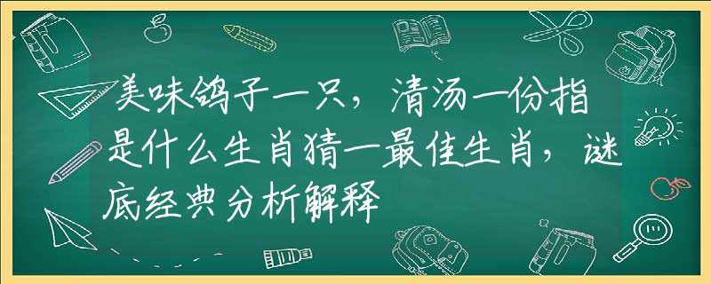 美味鴿子一只，清湯一份指是什么生肖猜一最佳生肖，謎底經典分析解釋