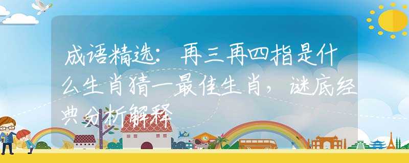 成語精選：再三再四指是什么生肖猜一最佳生肖，謎底經(jīng)典分析解釋