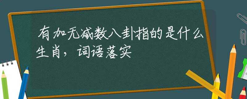 有加無(wú)減數(shù)八卦指的是什么生肖，詞語(yǔ)落實(shí)