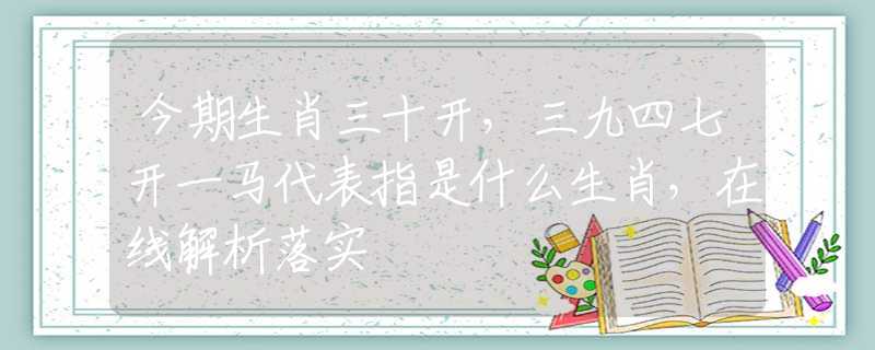 今期生肖三十開，三九四七開一馬代表指是什么生肖，在線解析落實(shí)