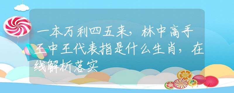 一本萬利四五來，林中高手王中王代表指是什么生肖，在線解析落實(shí)