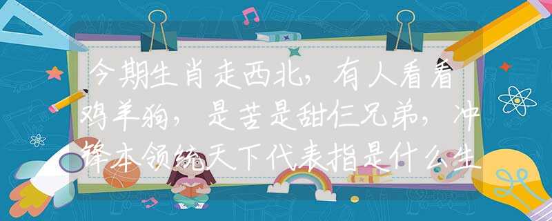 今期生肖走西北，有人看看雞羊狗，是苦是甜仨兄弟，沖鋒本領(lǐng)統(tǒng)天下代表指是什么生肖，在線解析落實