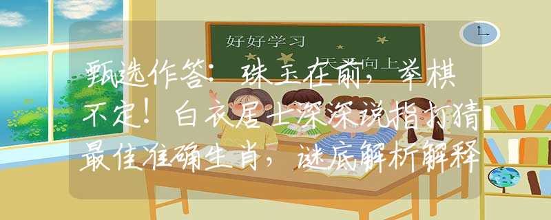 甄選作答:珠玉在前，舉棋不定！白衣居士深深說指打猜最佳準確生肖，謎底解析解釋