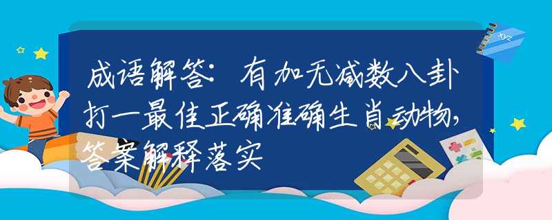 成語解答:有加無減數(shù)八卦打一最佳正確準確生肖動物，答案解釋落實