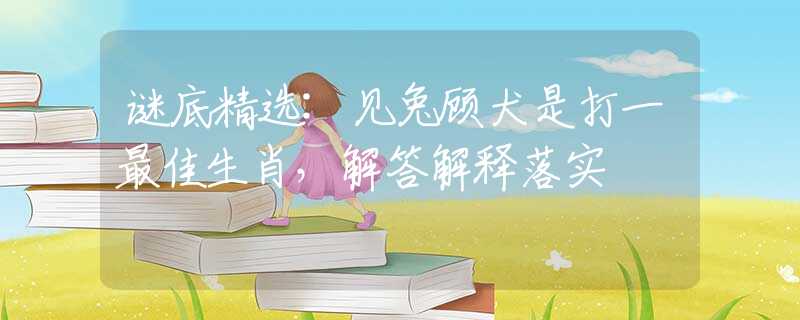 謎底精選:見(jiàn)兔顧犬是打一最佳生肖，解答解釋落實(shí)